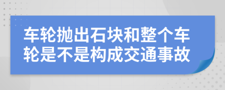 车轮抛出石块和整个车轮是不是构成交通事故