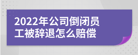 2022年公司倒闭员工被辞退怎么赔偿