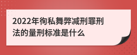 2022年徇私舞弊减刑罪刑法的量刑标准是什么