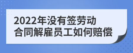 2022年没有签劳动合同解雇员工如何赔偿