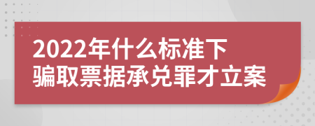 2022年什么标准下骗取票据承兑罪才立案