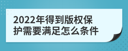 2022年得到版权保护需要满足怎么条件