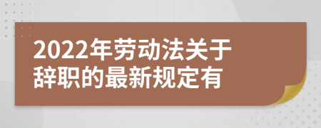 2022年劳动法关于辞职的最新规定有