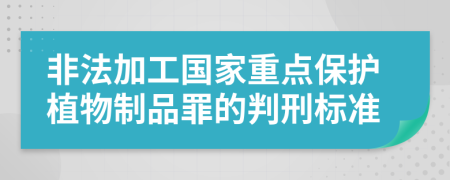 非法加工国家重点保护植物制品罪的判刑标准