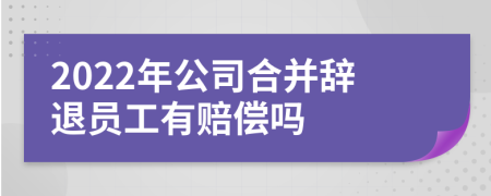 2022年公司合并辞退员工有赔偿吗