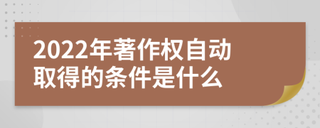 2022年著作权自动取得的条件是什么