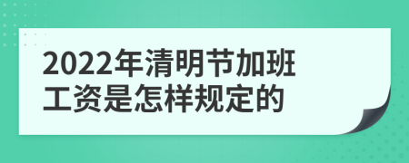 2022年清明节加班工资是怎样规定的