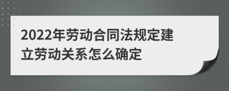 2022年劳动合同法规定建立劳动关系怎么确定