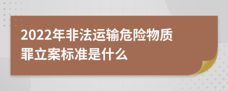 2022年非法运输危险物质罪立案标准是什么