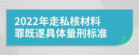 2022年走私核材料罪既遂具体量刑标准