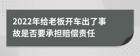 2022年给老板开车出了事故是否要承担赔偿责任