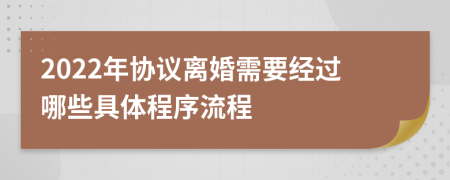 2022年协议离婚需要经过哪些具体程序流程