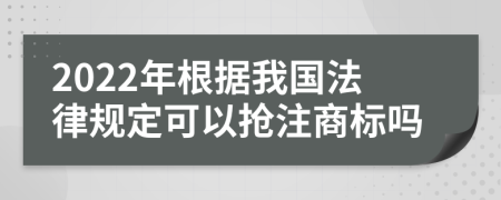 2022年根据我国法律规定可以抢注商标吗