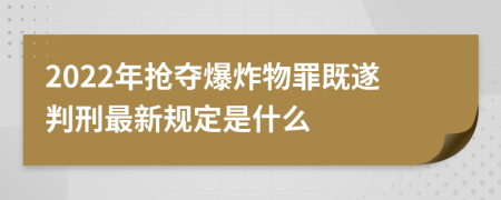 2022年抢夺爆炸物罪既遂判刑最新规定是什么