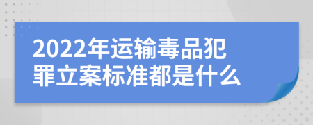 2022年运输毒品犯罪立案标准都是什么