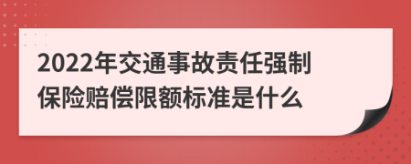 2022年交通事故责任强制保险赔偿限额标准是什么