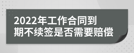 2022年工作合同到期不续签是否需要赔偿