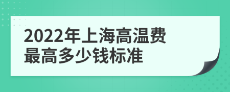 2022年上海高温费最高多少钱标准