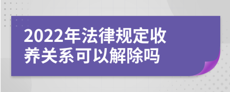 2022年法律规定收养关系可以解除吗