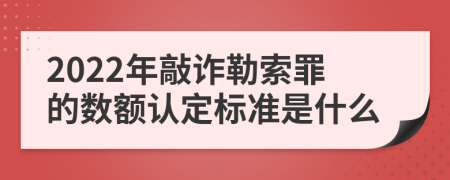 2022年敲诈勒索罪的数额认定标准是什么