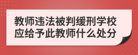 教师违法被判缓刑学校应给予此教师什么处分