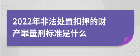 2022年非法处置扣押的财产罪量刑标准是什么