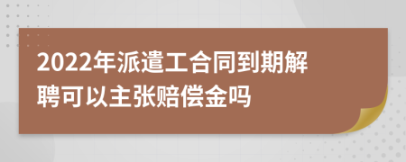 2022年派遣工合同到期解聘可以主张赔偿金吗