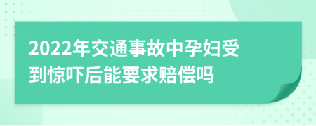 2022年交通事故中孕妇受到惊吓后能要求赔偿吗