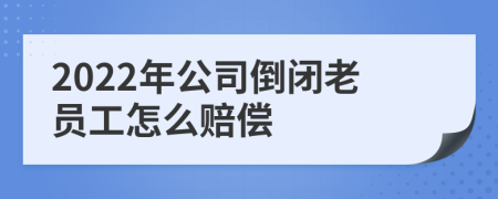 2022年公司倒闭老员工怎么赔偿