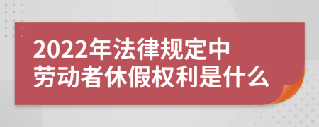 2022年法律规定中劳动者休假权利是什么