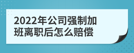 2022年公司强制加班离职后怎么赔偿