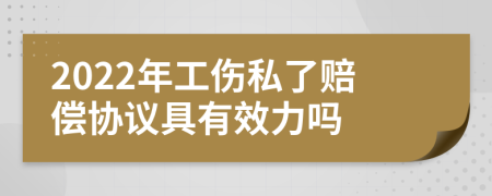 2022年工伤私了赔偿协议具有效力吗