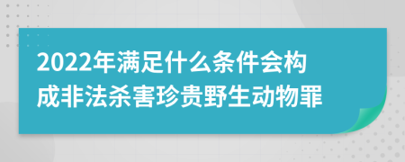 2022年满足什么条件会构成非法杀害珍贵野生动物罪