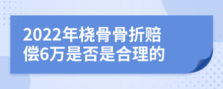 2022年桡骨骨折赔偿6万是否是合理的