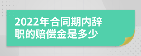 2022年合同期内辞职的赔偿金是多少