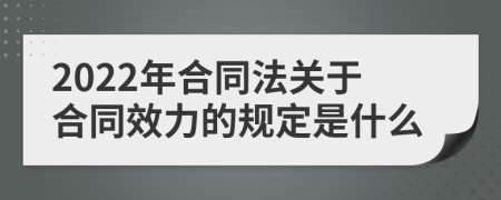 2022年合同法关于合同效力的规定是什么