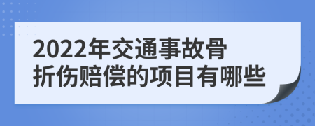 2022年交通事故骨折伤赔偿的项目有哪些