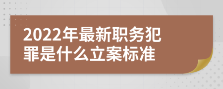 2022年最新职务犯罪是什么立案标准