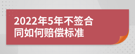 2022年5年不签合同如何赔偿标准