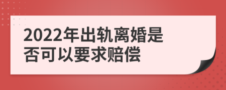 2022年出轨离婚是否可以要求赔偿