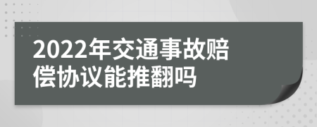 2022年交通事故赔偿协议能推翻吗