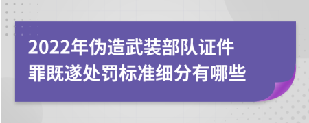 2022年伪造武装部队证件罪既遂处罚标准细分有哪些