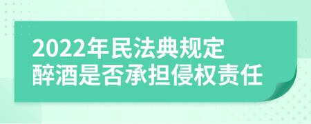 2022年民法典规定醉酒是否承担侵权责任