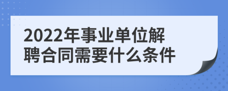 2022年事业单位解聘合同需要什么条件