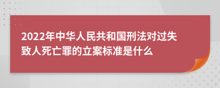 2022年中华人民共和国刑法对过失致人死亡罪的立案标准是什么