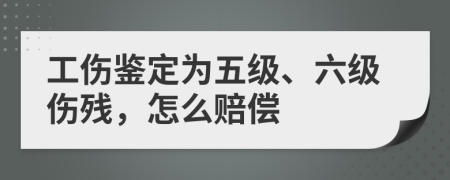 工伤鉴定为五级、六级伤残，怎么赔偿
