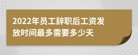 2022年员工辞职后工资发放时间最多需要多少天