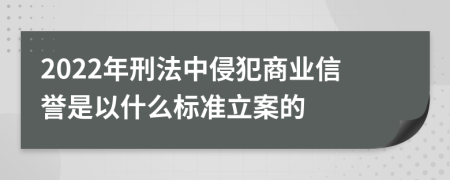 2022年刑法中侵犯商业信誉是以什么标准立案的