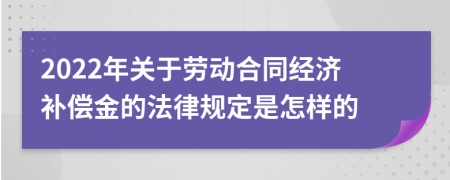 2022年关于劳动合同经济补偿金的法律规定是怎样的