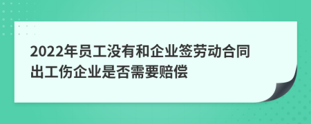 2022年员工没有和企业签劳动合同出工伤企业是否需要赔偿